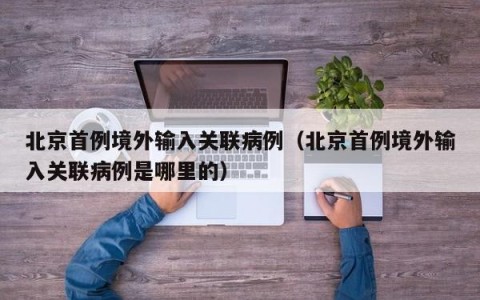 北京首例境外输入关联病例（北京首例境外输入关联病例是哪里的）