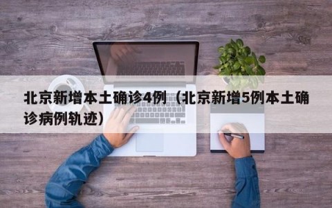 北京新增本土确诊4例（北京新增5例本土确诊病例轨迹）