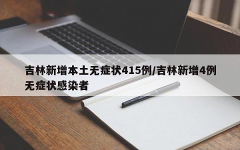 吉林新增本土无症状415例/吉林新增4例无症状感染者