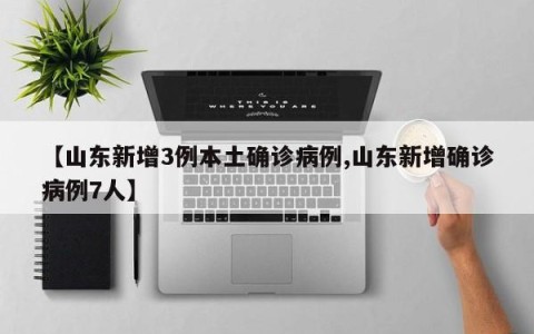 【山东新增3例本土确诊病例,山东新增确诊病例7人】