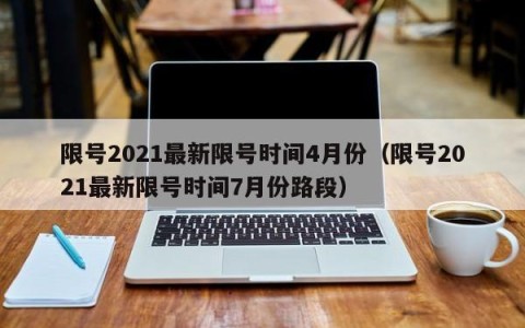 限号2021最新限号时间4月份（限号2021最新限号时间7月份路段）