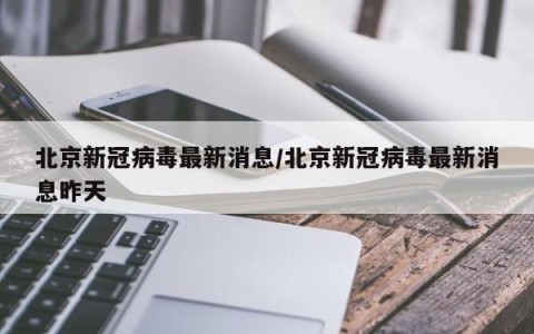北京新冠病毒最新消息/北京新冠病毒最新消息昨天