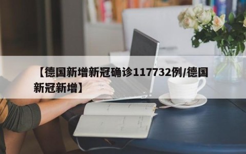 【德国新增新冠确诊117732例/德国 新冠新增】
