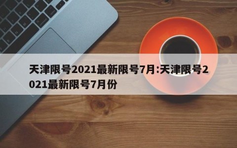 天津限号2021最新限号7月:天津限号2021最新限号7月份