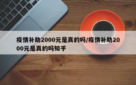 疫情补助2000元是真的吗/疫情补助2000元是真的吗知乎