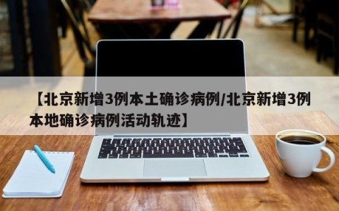 【北京新增3例本土确诊病例/北京新增3例本地确诊病例活动轨迹】