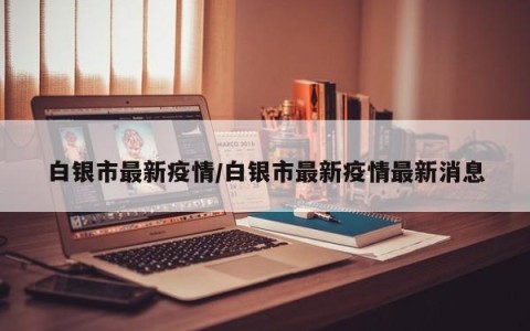 白银市最新疫情/白银市最新疫情最新消息