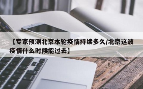 【专家预测北京本轮疫情持续多久/北京这波疫情什么时候能过去】