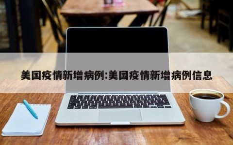 美国疫情新增病例:美国疫情新增病例信息