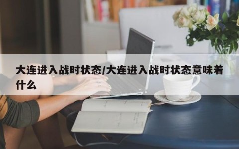 大连进入战时状态/大连进入战时状态意味着什么