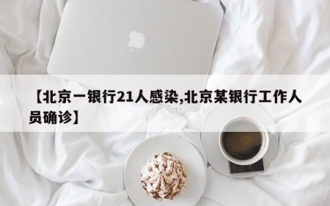 【北京一银行21人感染,北京某银行工作人员确诊】