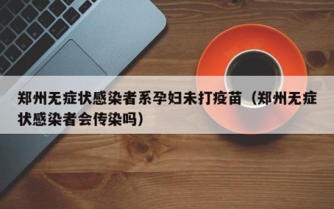 郑州无症状感染者系孕妇未打疫苗（郑州无症状感染者会传染吗）