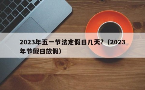 2023年五一节法定假日几天?（2023年节假日放假）
