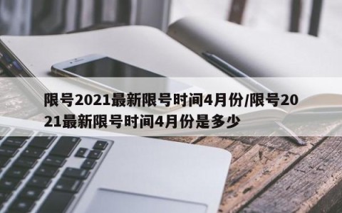 限号2021最新限号时间4月份/限号2021最新限号时间4月份是多少