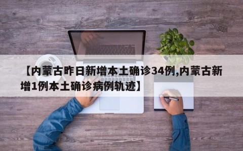 【内蒙古昨日新增本土确诊34例,内蒙古新增1例本土确诊病例轨迹】