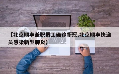 【北京顺丰兼职员工确诊新冠,北京顺丰快递员感染新型肺炎】