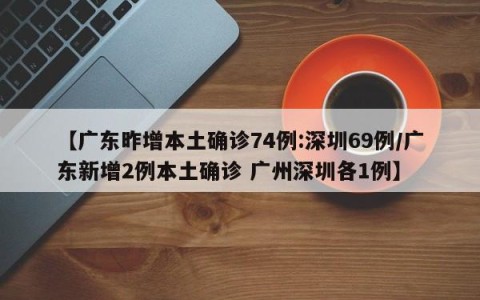 【广东昨增本土确诊74例:深圳69例/广东新增2例本土确诊 广州深圳各1例】