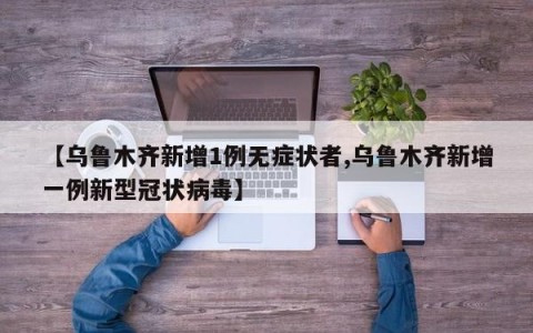 【乌鲁木齐新增1例无症状者,乌鲁木齐新增一例新型冠状病毒】