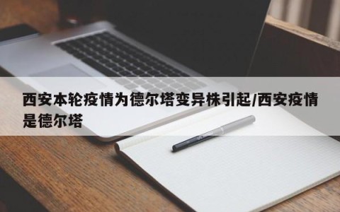 西安本轮疫情为德尔塔变异株引起/西安疫情是德尔塔