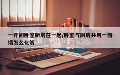 一开间卧室厨房在一起/卧室与厨房共用一面墙怎么化解