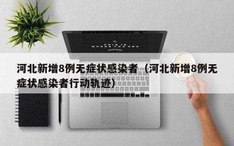 河北新增8例无症状感染者（河北新增8例无症状感染者行动轨迹）