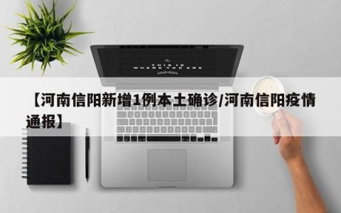 【河南信阳新增1例本土确诊/河南信阳疫情通报】