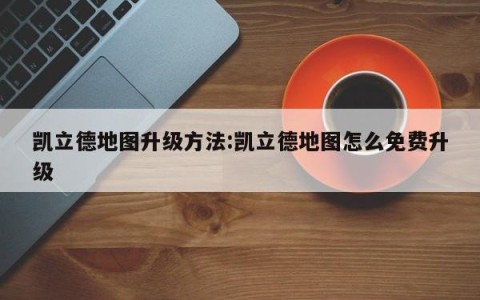 凯立德地图升级方法:凯立德地图怎么免费升级