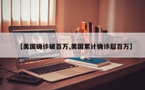 【美国确诊破百万,美国累计确诊超百万】