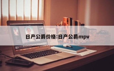 日产公爵价格:日产公爵mpv