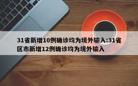 31省新增10例确诊均为境外输入:31省区市新增12例确诊均为境外输入