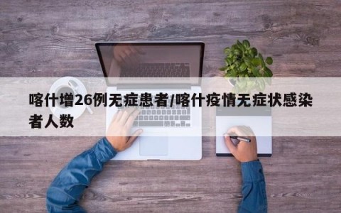 喀什增26例无症患者/喀什疫情无症状感染者人数