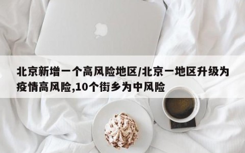 北京新增一个高风险地区/北京一地区升级为疫情高风险,10个街乡为中风险