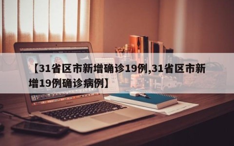 【31省区市新增确诊19例,31省区市新增19例确诊病例】
