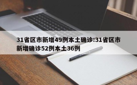 31省区市新增49例本土确诊:31省区市新增确诊52例本土36例