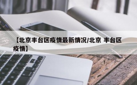 【北京丰台区疫情最新情况/北京 丰台区 疫情】