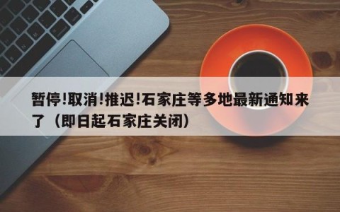 暂停!取消!推迟!石家庄等多地最新通知来了（即日起石家庄关闭）