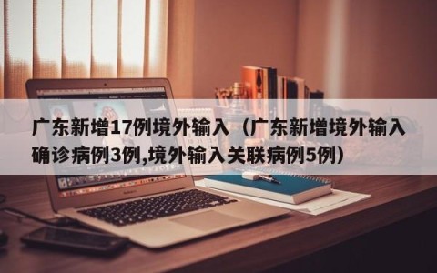 广东新增17例境外输入（广东新增境外输入确诊病例3例,境外输入关联病例5例）