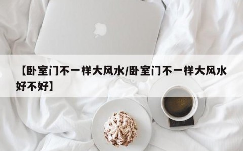 【卧室门不一样大风水/卧室门不一样大风水好不好】