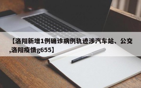 【洛阳新增1例确诊病例轨迹涉汽车站、公交,洛阳疫情g655】