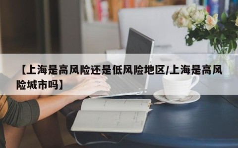 【上海是高风险还是低风险地区/上海是高风险城市吗】
