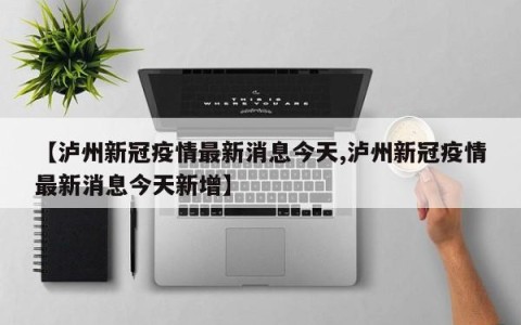 【泸州新冠疫情最新消息今天,泸州新冠疫情最新消息今天新增】