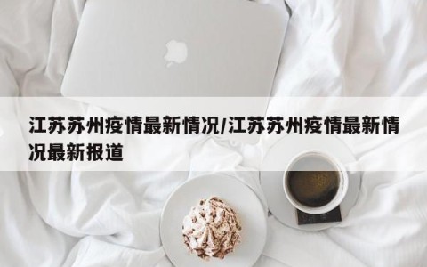 江苏苏州疫情最新情况/江苏苏州疫情最新情况最新报道