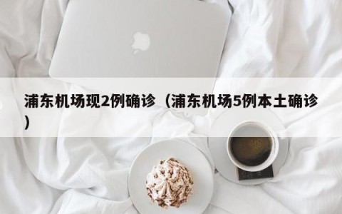 浦东机场现2例确诊（浦东机场5例本土确诊）