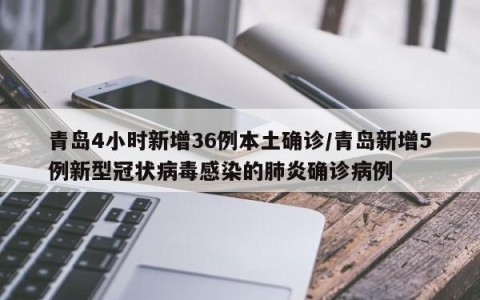 青岛4小时新增36例本土确诊/青岛新增5例新型冠状病毒感染的肺炎确诊病例