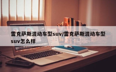 雷克萨斯混动车型suv/雷克萨斯混动车型suv怎么样