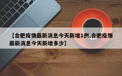 【合肥疫情最新消息今天新增1例,合肥疫情最新消息今天新增多少】