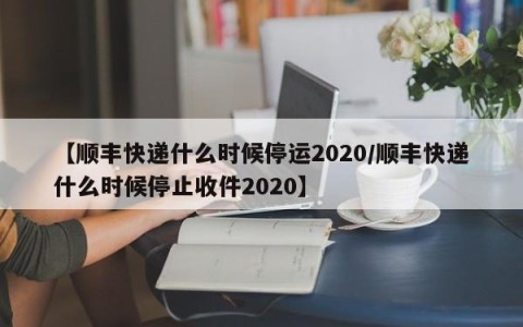 【顺丰快递什么时候停运2020/顺丰快递什么时候停止收件2020】