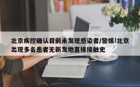 北京疾控确认目前未发现感染者/警惕!北京出现多名患者无新发地直接接触史