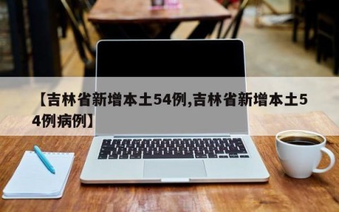 【吉林省新增本土54例,吉林省新增本土54例病例】