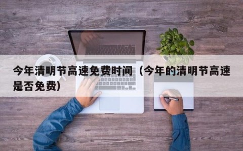 今年清明节高速免费时间（今年的清明节高速是否免费）